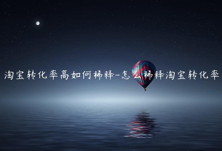 淘寶轉(zhuǎn)化率高如何稀釋-怎么稀釋淘寶轉(zhuǎn)化率